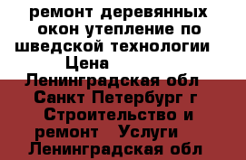 ремонт деревянных окон утепление по шведской технологии › Цена ­ 4 000 - Ленинградская обл., Санкт-Петербург г. Строительство и ремонт » Услуги   . Ленинградская обл.